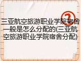 三亚航空旅游职业学院宿舍一般是怎么分配的(三亚航空旅游职业学院宿舍分配)