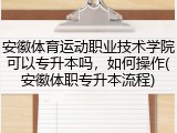 安徽体育运动职业技术学院可以专升本吗，如何操作(安徽体职专升本流程)