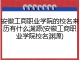 安徽工商职业学院的校名来历有什么渊源(安徽工商职业学院校名渊源)