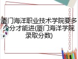 厦门海洋职业技术学院要多少分才能进(厦门海洋学院录取分数)