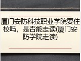 厦门安防科技职业学院要住校吗，是否能走读(厦门安防学院走读)
