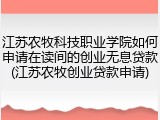 江苏农牧科技职业学院如何申请在读间的创业无息贷款(江苏农牧创业贷款申请)