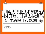 四川电力职业技术学院是否对外开放，让进去参观吗？(川电职院开放参观吗)