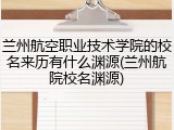 兰州航空职业技术学院的校名来历有什么渊源(兰州航院校名渊源)