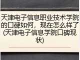 天津电子信息职业技术学院的口碑如何，现在怎么样了(天津电子信息学院口碑现状)