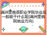满洲里俄语职业学院毕业后一般能干什么呢(满洲里俄院就业方向)