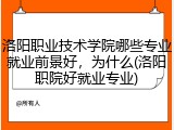 洛阳职业技术学院哪些专业就业前景好，为什么(洛阳职院好就业专业)