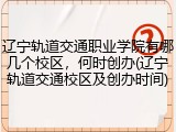 辽宁轨道交通职业学院有哪几个校区，何时创办(辽宁轨道交通校区及创办时间)