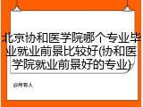 北京协和医学院哪个专业毕业就业前景比较好(协和医学院就业前景好的专业)