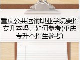 重庆公共运输职业学院要招专升本吗，如何参考(重庆专升本招生参考)
