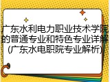 广东水利电力职业技术学院的普通专业和特色专业详解(广东水电职院专业解析)