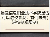 福建信息职业技术学院是否可以进校参观，有何限制(进校参观限制)