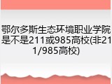 鄂尔多斯生态环境职业学院是不是211或985高校(非211/985高校)
