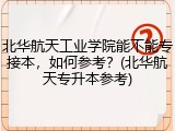 北华航天工业学院能不能专接本，如何参考？(北华航天专升本参考)