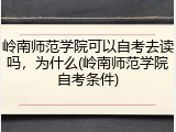 岭南师范学院可以自考去读吗，为什么(岭南师范学院自考条件)
