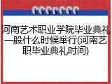 河南艺术职业学院毕业典礼一般什么时候举行(河南艺职毕业典礼时间)