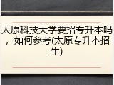 太原科技大学要招专升本吗，如何参考(太原专升本招生)
