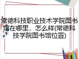 常德科技职业技术学院图书馆在哪里，怎么样(常德科技学院图书馆位置)