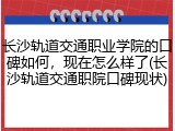 长沙轨道交通职业学院的口碑如何，现在怎么样了(长沙轨道交通职院口碑现状)