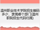 温州职业技术学院招生编码多少，隶属哪个部门(温州职院招生代码归属)