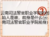 云南司法警官职业学院的创始人是谁，前身是什么(云南司法警官职业学院前身)