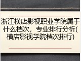 浙江横店影视职业学院属于什么档次，专业排行分析(横店影视学院档次排行)