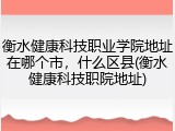 衡水健康科技职业学院地址在哪个市，什么区县(衡水健康科技职院地址)
