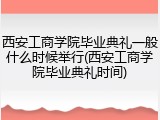 西安工商学院毕业典礼一般什么时候举行(西安工商学院毕业典礼时间)