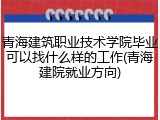 青海建筑职业技术学院毕业可以找什么样的工作(青海建院就业方向)