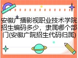 安徽广播影视职业技术学院招生编码多少，隶属哪个部门(安徽广院招生代码归属)