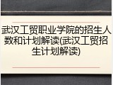 武汉工贸职业学院的招生人数和计划解读(武汉工贸招生计划解读)