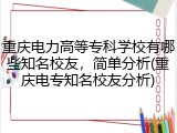 重庆电力高等专科学校有哪些知名校友，简单分析(重庆电专知名校友分析)