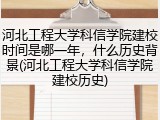 河北工程大学科信学院建校时间是哪一年，什么历史背景(河北工程大学科信学院建校历史)