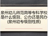 泉州幼儿师范高等专科学校是什么级别，公办还是民办(泉州幼专级别性质)