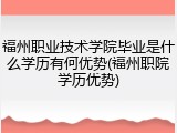 福州职业技术学院毕业是什么学历有何优势(福州职院学历优势)
