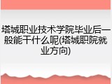 塔城职业技术学院毕业后一般能干什么呢(塔城职院就业方向)
