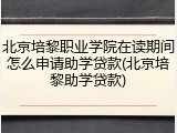 北京培黎职业学院在读期间怎么申请助学贷款(北京培黎助学贷款)