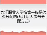九江职业大学宿舍一般是怎么分配的(九江职大宿舍分配方式)