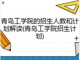 青岛工学院的招生人数和计划解读(青岛工学院招生计划)