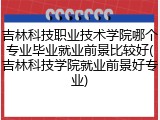 吉林科技职业技术学院哪个专业毕业就业前景比较好(吉林科技学院就业前景好专业)
