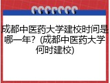 成都中医药大学建校时间是哪一年？(成都中医药大学何时建校)