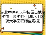 湖北中医药大学校园占地多少亩，多少师生(湖北中医药大学面积师生规模)