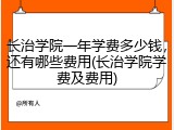 长治学院一年学费多少钱，还有哪些费用(长治学院学费及费用)