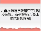 六盘水师范学院是否可以进校参观，有何限制(六盘水师院参观限制)