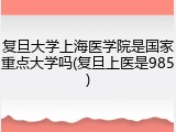 复旦大学上海医学院是国家重点大学吗(复旦上医是985)