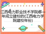江西电力职业技术学院哪一年成立建校的(江西电力学院建校年份)