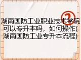 湖南国防工业职业技术学院可以专升本吗，如何操作(湖南国防工业专升本流程)