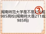 闽南师范大学是不是211或985高校(闽南师大是211或985吗)
