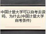 中国计量大学可以自考去读吗，为什么(中国计量大学自考条件)