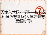 天津艺术职业学院一般什么时候放寒暑假(天津艺职寒暑假时间)
